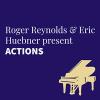 Roger Reynolds and Eric Huebner present ACTIONS